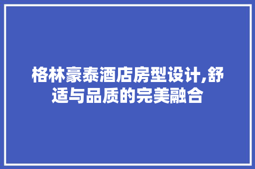 格林豪泰酒店房型设计,舒适与品质的完美融合
