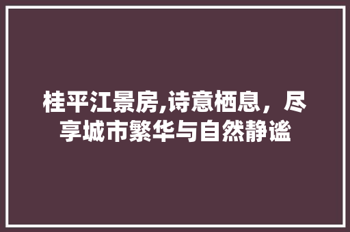 桂平江景房,诗意栖息，尽享城市繁华与自然静谧