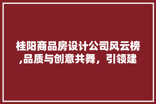 桂阳商品房设计公司风云榜,品质与创意共舞，引领建筑美学新潮流