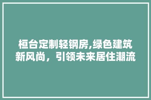 桓台定制轻钢房,绿色建筑新风尚，引领未来居住潮流