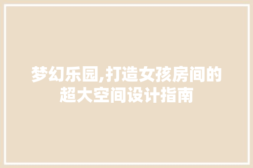 梦幻乐园,打造女孩房间的超大空间设计指南