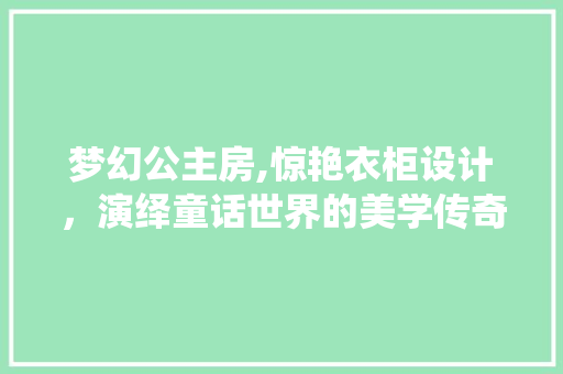 梦幻公主房,惊艳衣柜设计，演绎童话世界的美学传奇