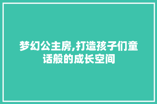 梦幻公主房,打造孩子们童话般的成长空间