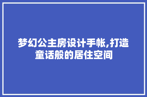 梦幻公主房设计手帐,打造童话般的居住空间