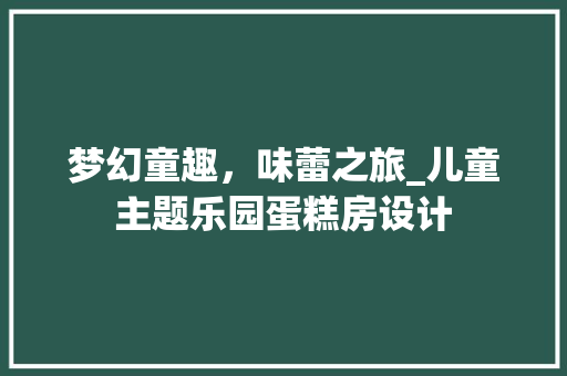 梦幻童趣，味蕾之旅_儿童主题乐园蛋糕房设计