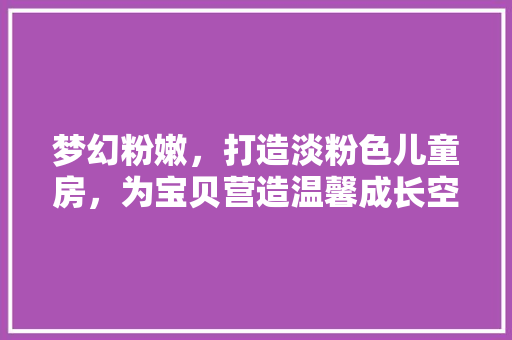 梦幻粉嫩，打造淡粉色儿童房，为宝贝营造温馨成长空间