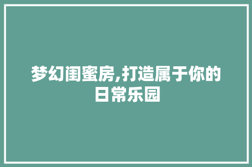 梦幻闺蜜房,打造属于你的日常乐园