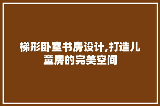 梯形卧室书房设计,打造儿童房的完美空间
