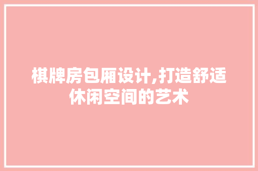 棋牌房包厢设计,打造舒适休闲空间的艺术