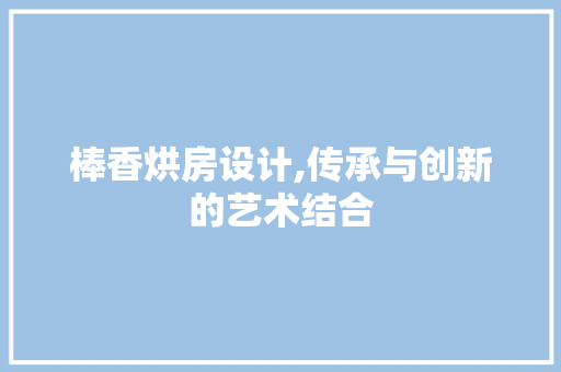 棒香烘房设计,传承与创新的艺术结合
