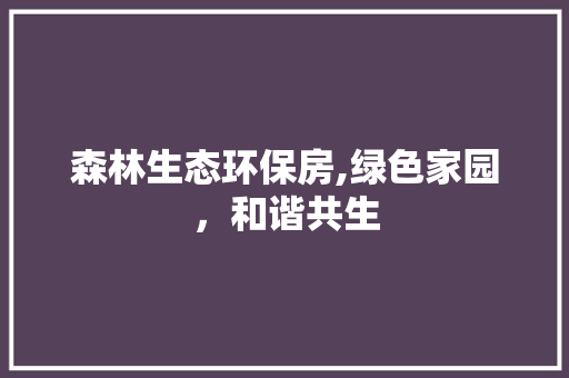 森林生态环保房,绿色家园，和谐共生