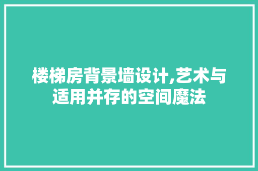 楼梯房背景墙设计,艺术与适用并存的空间魔法