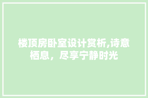 楼顶房卧室设计赏析,诗意栖息，尽享宁静时光