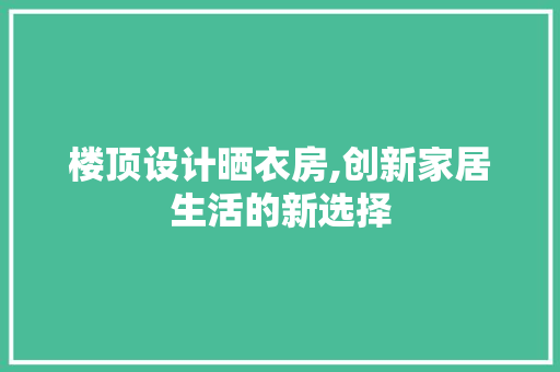 楼顶设计晒衣房,创新家居生活的新选择