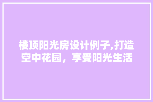 楼顶阳光房设计例子,打造空中花园，享受阳光生活