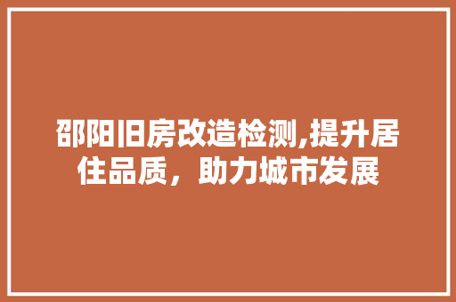 邵阳旧房改造检测,提升居住品质，助力城市发展