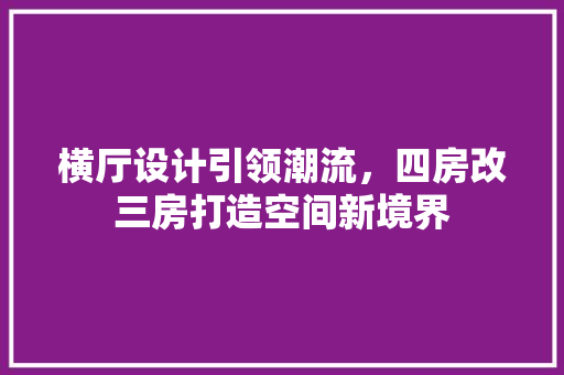 横厅设计引领潮流，四房改三房打造空间新境界