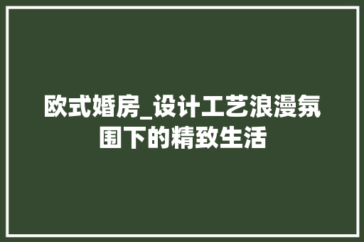 欧式婚房_设计工艺浪漫氛围下的精致生活
