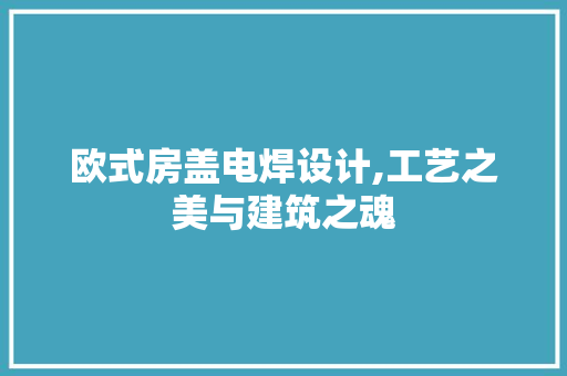 欧式房盖电焊设计,工艺之美与建筑之魂