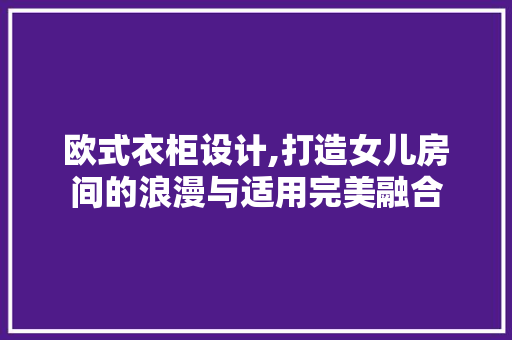 欧式衣柜设计,打造女儿房间的浪漫与适用完美融合