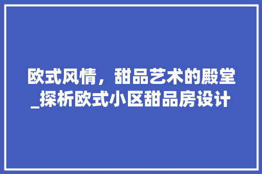 欧式风情，甜品艺术的殿堂_探析欧式小区甜品房设计美学
