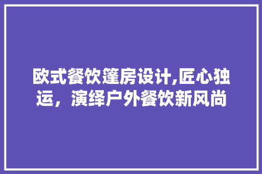 欧式餐饮篷房设计,匠心独运，演绎户外餐饮新风尚