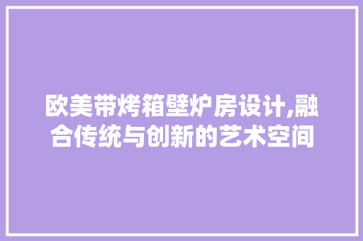 欧美带烤箱壁炉房设计,融合传统与创新的艺术空间