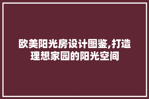 欧美阳光房设计图鉴,打造理想家园的阳光空间