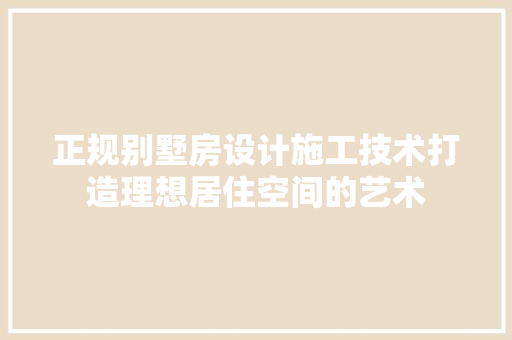 正规别墅房设计施工技术打造理想居住空间的艺术