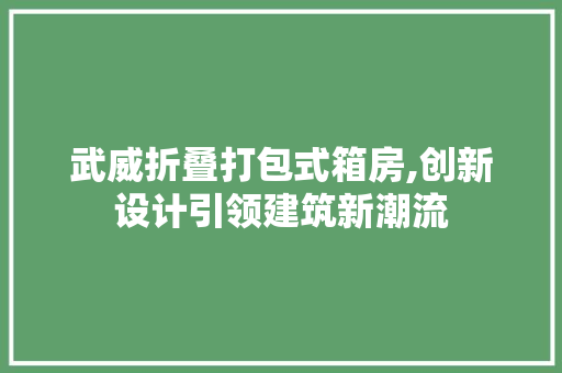 武威折叠打包式箱房,创新设计引领建筑新潮流