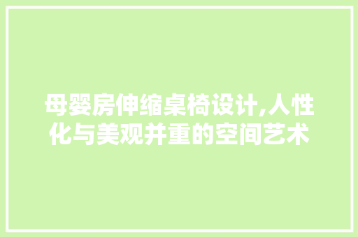 母婴房伸缩桌椅设计,人性化与美观并重的空间艺术