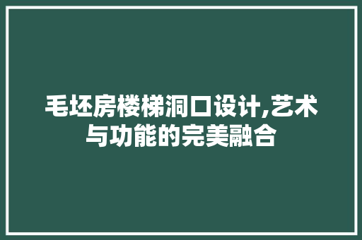 毛坯房楼梯洞口设计,艺术与功能的完美融合