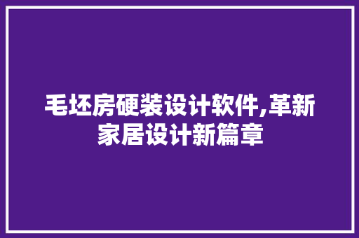 毛坯房硬装设计软件,革新家居设计新篇章