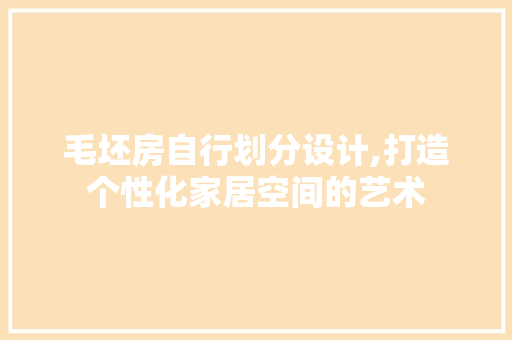毛坯房自行划分设计,打造个性化家居空间的艺术