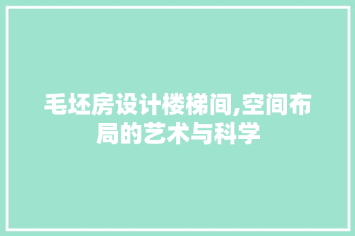 毛坯房设计楼梯间,空间布局的艺术与科学
