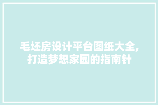 毛坯房设计平台图纸大全,打造梦想家园的指南针