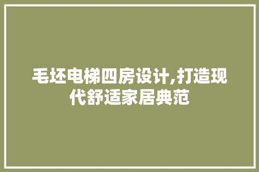 毛坯电梯四房设计,打造现代舒适家居典范