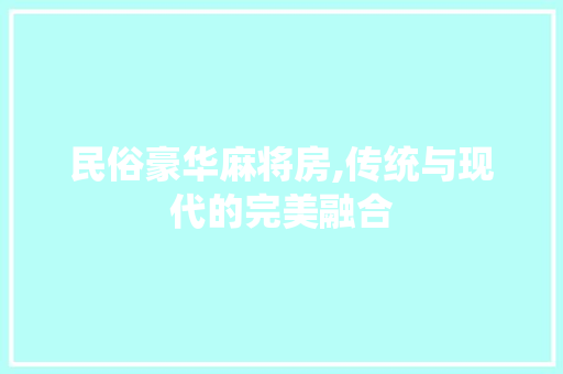 民俗豪华麻将房,传统与现代的完美融合