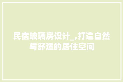 民宿玻璃房设计_,打造自然与舒适的居住空间
