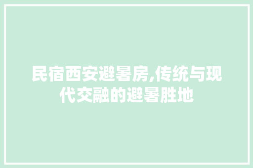 民宿西安避暑房,传统与现代交融的避暑胜地