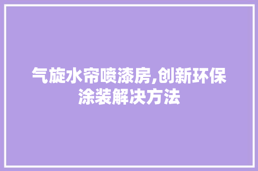 气旋水帘喷漆房,创新环保涂装解决方法