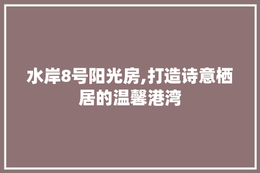 水岸8号阳光房,打造诗意栖居的温馨港湾