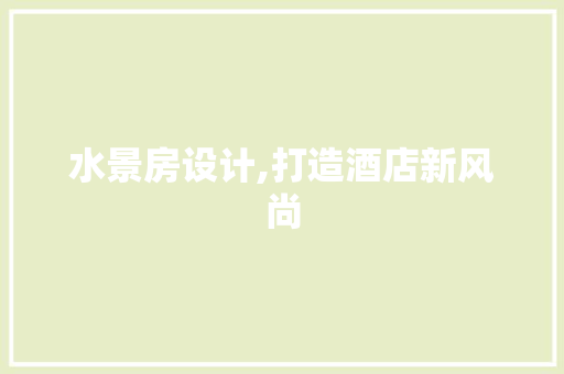 水景房设计,打造酒店新风尚