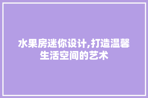 水果房迷你设计,打造温馨生活空间的艺术