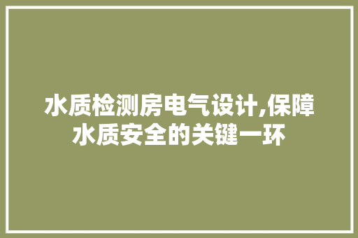水质检测房电气设计,保障水质安全的关键一环