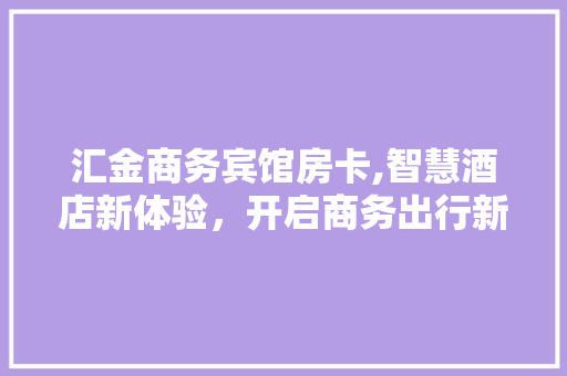 汇金商务宾馆房卡,智慧酒店新体验，开启商务出行新篇章