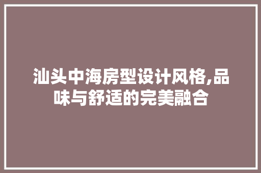 汕头中海房型设计风格,品味与舒适的完美融合