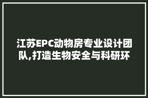 江苏EPC动物房专业设计团队,打造生物安全与科研环境新标杆