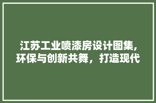 江苏工业喷漆房设计图集,环保与创新共舞，打造现代工业新典范