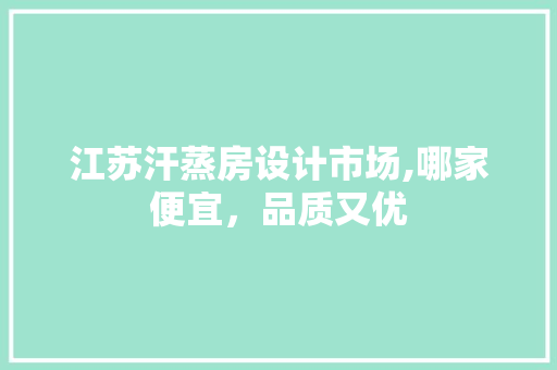 江苏汗蒸房设计市场,哪家便宜，品质又优